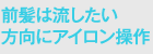 前髪は流したい方向にアイロン操作